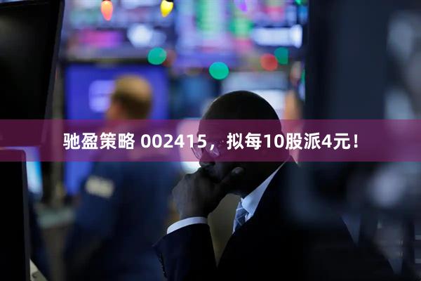 驰盈策略 002415，拟每10股派4元！