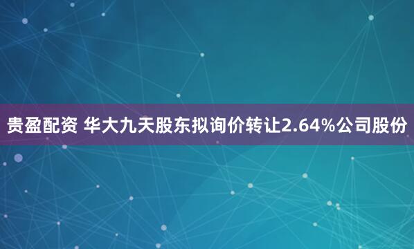 贵盈配资 华大九天股东拟询价转让2.64%公司股份