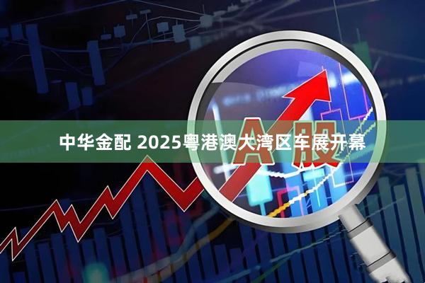 中华金配 2025粤港澳大湾区车展开幕