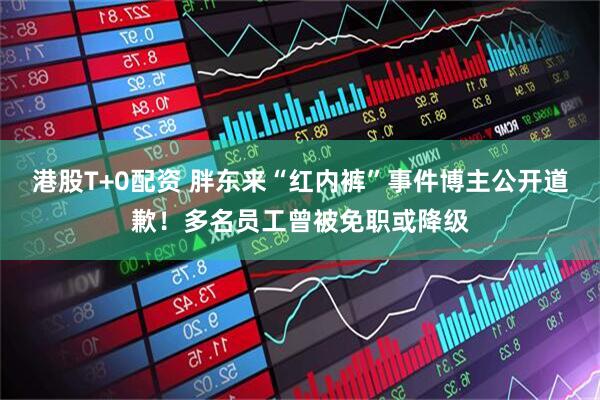 港股T+0配资 胖东来“红内裤”事件博主公开道歉！多名员工曾被免职或降级