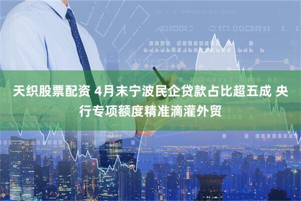 天织股票配资 4月末宁波民企贷款占比超五成 央行专项额度精准滴灌外贸