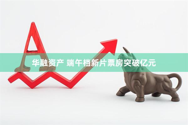 华融资产 端午档新片票房突破亿元