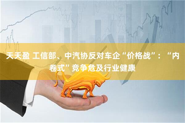 天天盈 工信部、中汽协反对车企“价格战”：“内卷式”竞争危及行业健康
