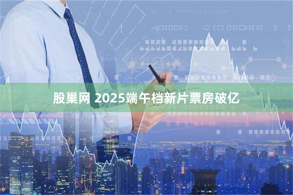 股巢网 2025端午档新片票房破亿