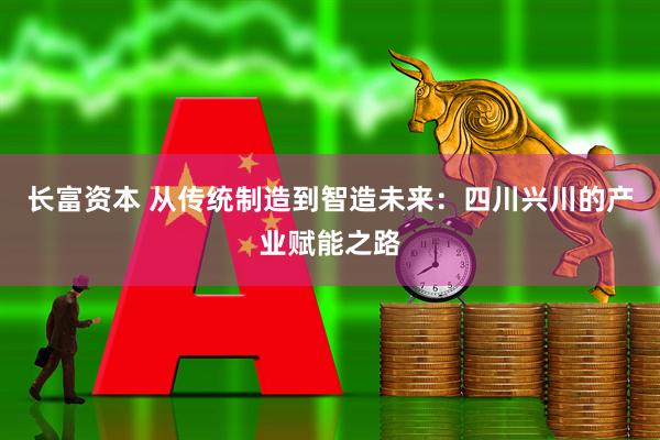 长富资本 从传统制造到智造未来：四川兴川的产业赋能之路