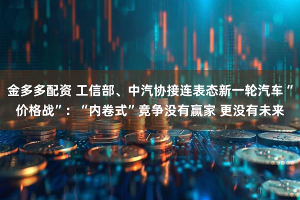 金多多配资 工信部、中汽协接连表态新一轮汽车“价格战”：“内卷式”竞争没有赢家 更没有未来