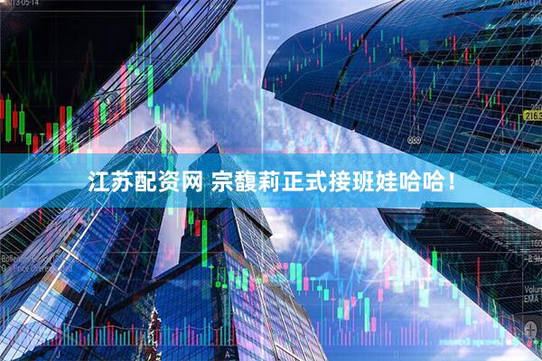 江苏配资网 宗馥莉正式接班娃哈哈！