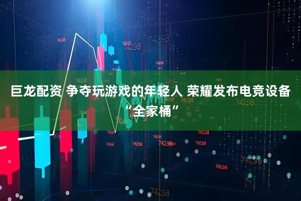 巨龙配资 争夺玩游戏的年轻人 荣耀发布电竞设备“全家桶”
