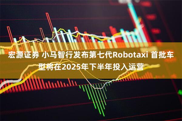 宏源证券 小马智行发布第七代Robotaxi 首批车型将在2025年下半年投入运营