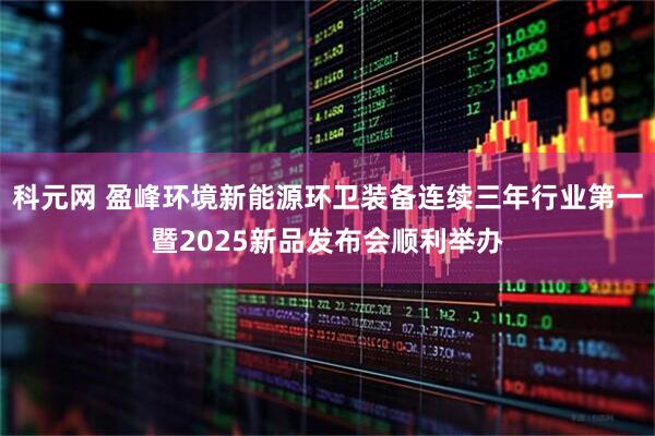 科元网 盈峰环境新能源环卫装备连续三年行业第一暨2025新品发布会顺利举办