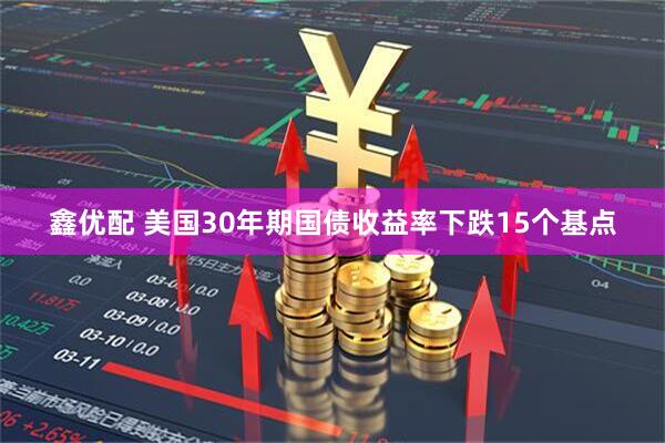 鑫优配 美国30年期国债收益率下跌15个基点