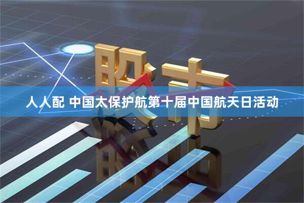 人人配 中国太保护航第十届中国航天日活动