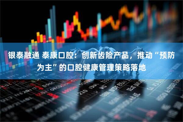 银泰融通 泰康口腔：创新齿险产品，推动“预防为主”的口腔健康管理策略落地