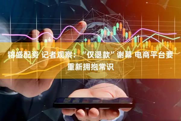 镕盛配资 记者观察：“仅退款”谢幕 电商平台要重新拥抱常识