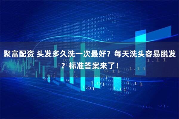 聚富配资 头发多久洗一次最好?每天洗头容易脱发?标准答案来了!