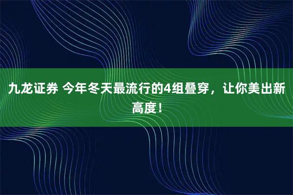 九龙证券 今年冬天最流行的4组叠穿,让你美出新高度!