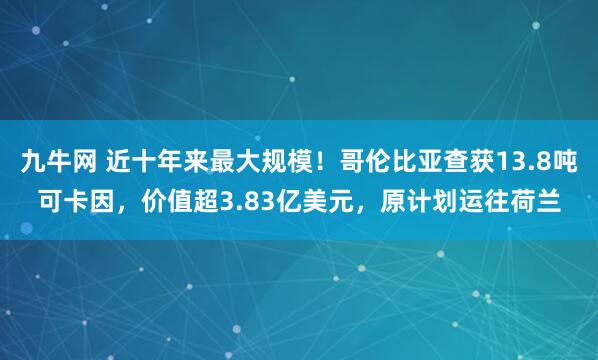 九牛网 近十年来最大规模！哥伦比亚查获13.8吨可卡因，价值超3.83亿美元，原计划运往荷兰