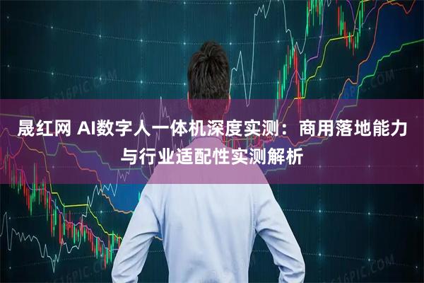 晟红网 AI数字人一体机深度实测：商用落地能力与行业适配性实测解析