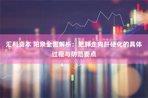 汇利资本 阳泉全面解析：肥胖走向肝硬化的具体过程与防范要点