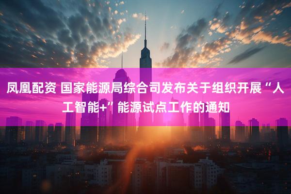 凤凰配资 国家能源局综合司发布关于组织开展“人工智能+”能源试点工作的通知