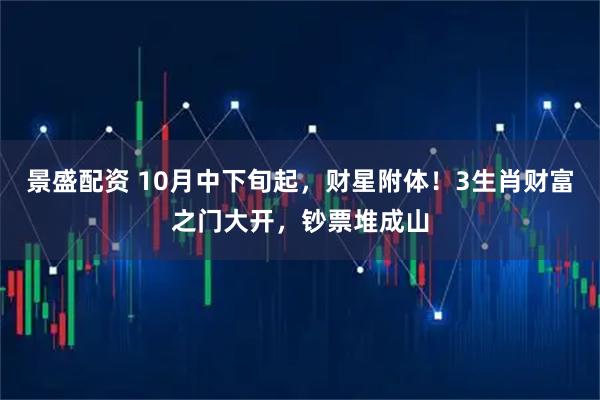 景盛配资 10月中下旬起，财星附体！3生肖财富之门大开，钞票堆成山