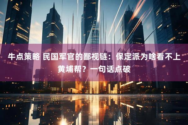 牛点策略 民国军官的鄙视链：保定派为啥看不上黄埔帮？一句话点破