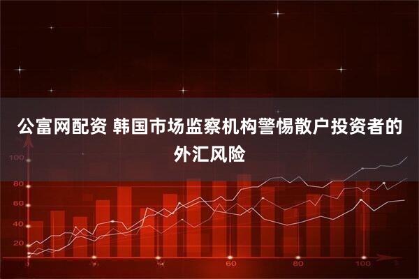公富网配资 韩国市场监察机构警惕散户投资者的外汇风险