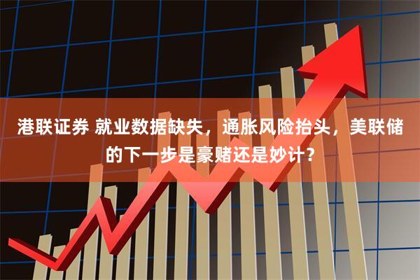 港联证券 就业数据缺失，通胀风险抬头，美联储的下一步是豪赌还是妙计？