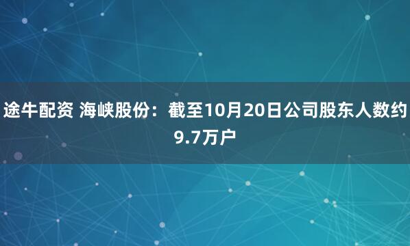 途牛配资 海峡股份：截至10月20日公司股东人数约9.7万户