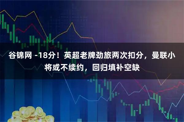 谷锦网 -18分！英超老牌劲旅两次扣分，曼联小将或不续约，回归填补空缺