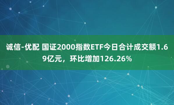诚信-优配 国证2000指数ETF今日合计成交额1.69亿元，环比增加126.26%