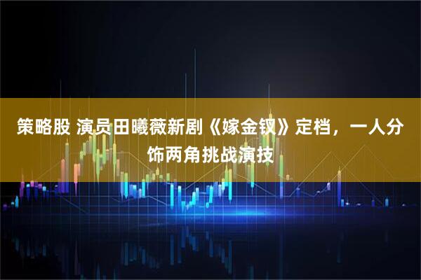 策略股 演员田曦薇新剧《嫁金钗》定档，一人分饰两角挑战演技