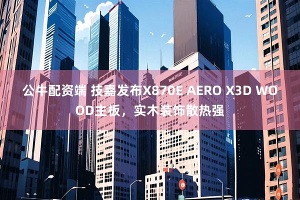 公牛配资端 技嘉发布X870E AERO X3D WOOD主板，实木装饰散热强