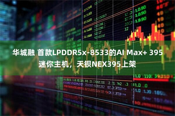 华城融 首款LPDDR5x-8533的AI Max+ 395迷你主机，天钡NEX395上架