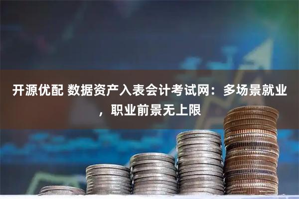 开源优配 数据资产入表会计考试网：多场景就业，职业前景无上限