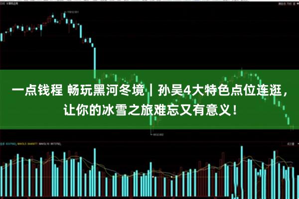 一点钱程 畅玩黑河冬境｜孙吴4大特色点位连逛，让你的冰雪之旅难忘又有意义！