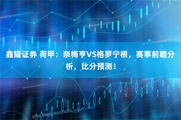 鑫耀证券 荷甲:奈梅亨VS格罗宁根,赛事前瞻分析,比分预测!