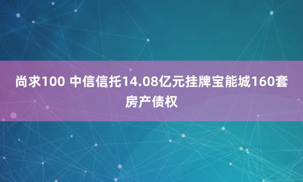 尚求100 中信信托14.08亿元挂牌宝能城160套房产债权