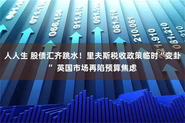 人人生 股债汇齐跳水！里夫斯税收政策临时“变卦” 英国市场再陷预算焦虑