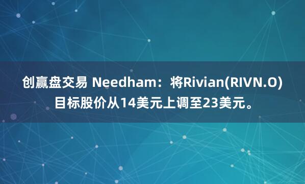 创赢盘交易 Needham：将Rivian(RIVN.O)目标股价从14美元上调至23美元。