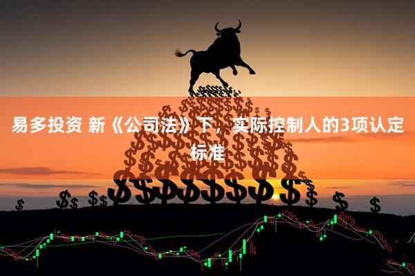 易多投资 新《公司法》下，实际控制人的3项认定标准