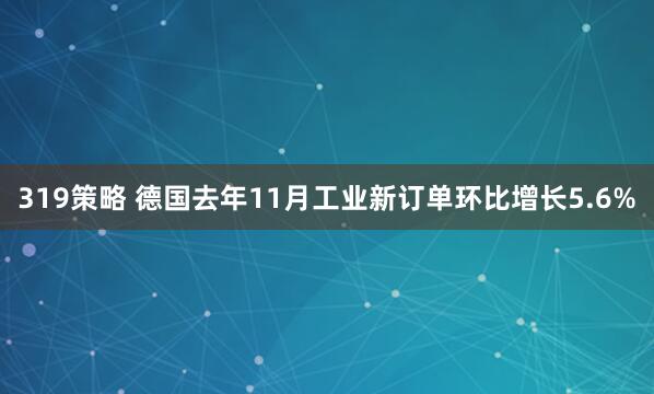 319策略 德国去年11月工业新订单环比增长5.6%