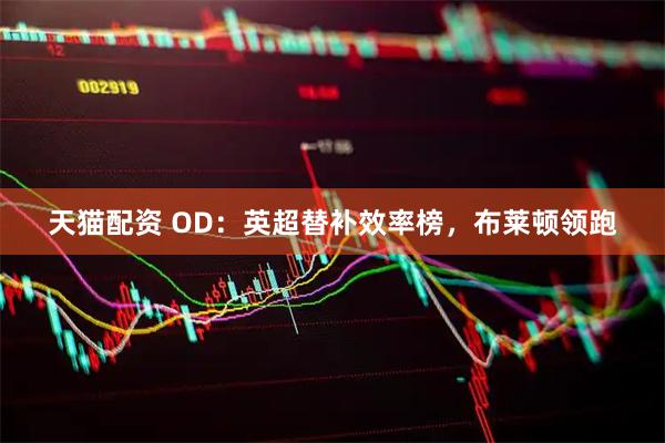 天猫配资 OD：英超替补效率榜，布莱顿领跑