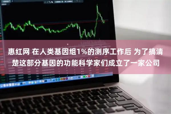 惠红网 在人类基因组1%的测序工作后 为了搞清楚这部分基因的功能科学家们成立了一家公司