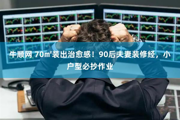 牛顺网 70㎡装出治愈感!90后夫妻装修经,小户型必抄作业