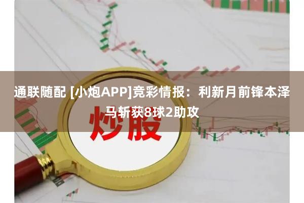 通联随配 [小炮APP]竞彩情报：利新月前锋本泽马斩获8球2助攻