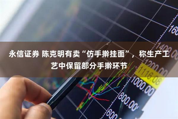 永信证券 陈克明有卖“仿手擀挂面”，称生产工艺中保留部分手擀环节