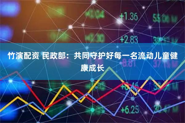 竹演配资 民政部：共同守护好每一名流动儿童健康成长