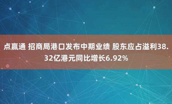 点赢通 招商局港口发布中期业绩 股东应占溢利38.32亿港元同比增长6.92%