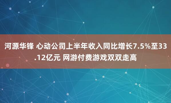 河源华锋 心动公司上半年收入同比增长7.5%至33.12亿元 网游付费游戏双双走高